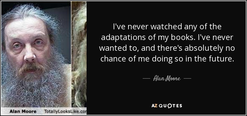 I've never watched any of the adaptations of my books. I've never wanted to, and there's absolutely no chance of me doing so in the future. - Alan Moore