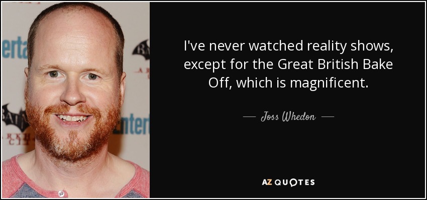 I've never watched reality shows, except for the Great British Bake Off, which is magnificent. - Joss Whedon
