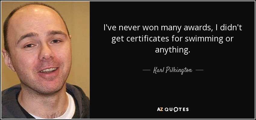 I've never won many awards, I didn't get certificates for swimming or anything. - Karl Pilkington