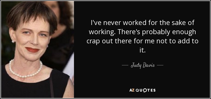 I've never worked for the sake of working. There's probably enough crap out there for me not to add to it. - Judy Davis