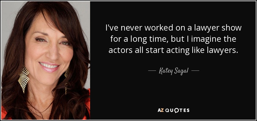 I've never worked on a lawyer show for a long time, but I imagine the actors all start acting like lawyers. - Katey Sagal