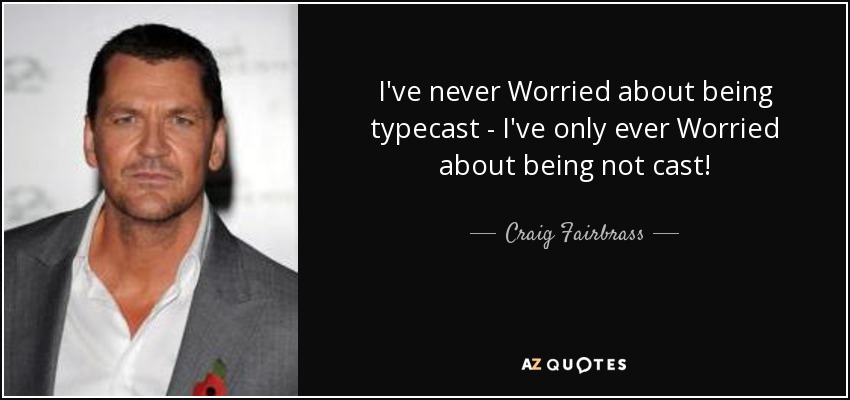 I've never Worried about being typecast - I've only ever Worried about being not cast! - Craig Fairbrass