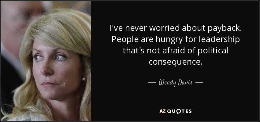 I've never worried about payback. People are hungry for leadership that's not afraid of political consequence. - Wendy Davis