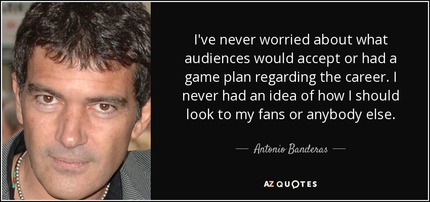 I've never worried about what audiences would accept or had a game plan regarding the career. I never had an idea of how I should look to my fans or anybody else. - Antonio Banderas