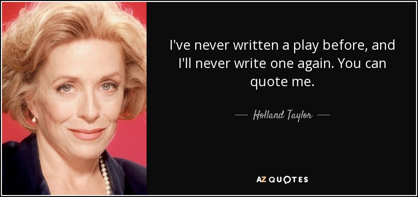 I've never written a play before, and I'll never write one again. You can quote me. - Holland Taylor