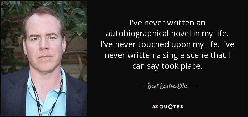 I've never written an autobiographical novel in my life. I've never touched upon my life. I've never written a single scene that I can say took place. - Bret Easton Ellis