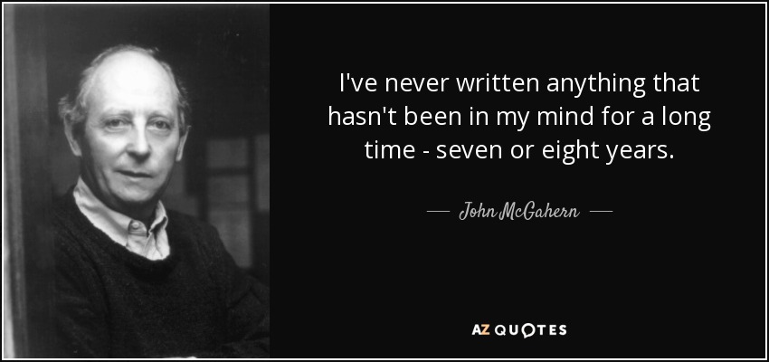 I've never written anything that hasn't been in my mind for a long time - seven or eight years. - John McGahern