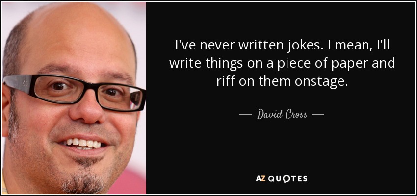 I've never written jokes. I mean, I'll write things on a piece of paper and riff on them onstage. - David Cross