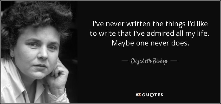 I've never written the things I'd like to write that I've admired all my life. Maybe one never does. - Elizabeth Bishop