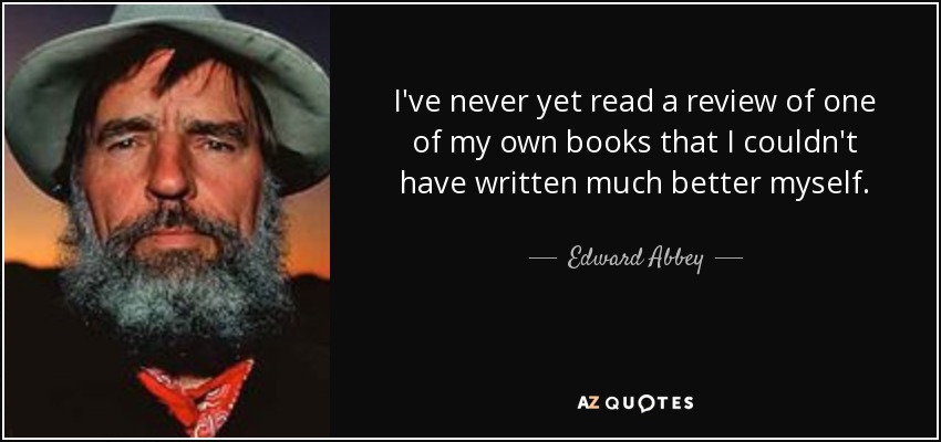 I've never yet read a review of one of my own books that I couldn't have written much better myself. - Edward Abbey