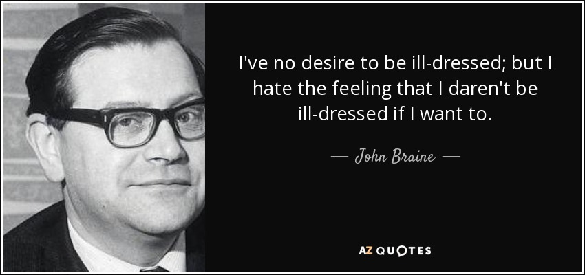 I've no desire to be ill-dressed; but I hate the feeling that I daren't be ill-dressed if I want to. - John Braine