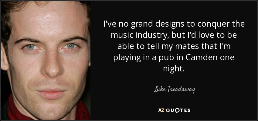 I've no grand designs to conquer the music industry, but I'd love to be able to tell my mates that I'm playing in a pub in Camden one night. - Luke Treadaway