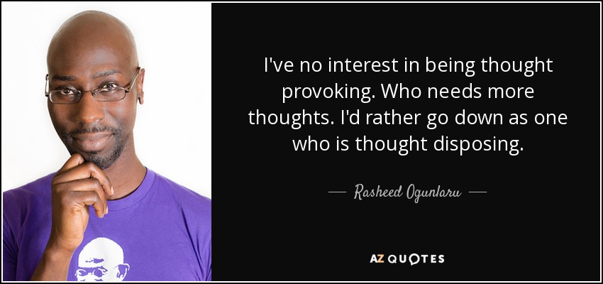 I've no interest in being thought provoking. Who needs more thoughts. I'd rather go down as one who is thought disposing. - Rasheed Ogunlaru
