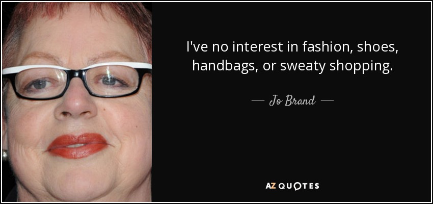 I've no interest in fashion, shoes, handbags, or sweaty shopping. - Jo Brand