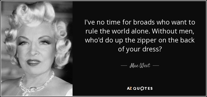 I've no time for broads who want to rule the world alone. Without men, who'd do up the zipper on the back of your dress? - Mae West