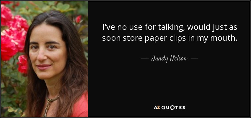 I've no use for talking, would just as soon store paper clips in my mouth. - Jandy Nelson