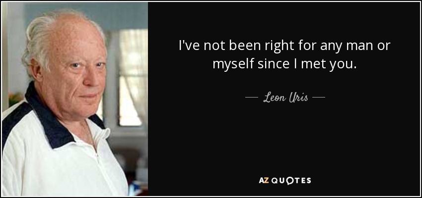 I've not been right for any man or myself since I met you. - Leon Uris