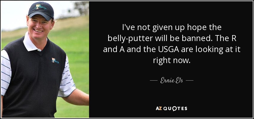 I've not given up hope the belly-putter will be banned. The R and A and the USGA are looking at it right now. - Ernie Els