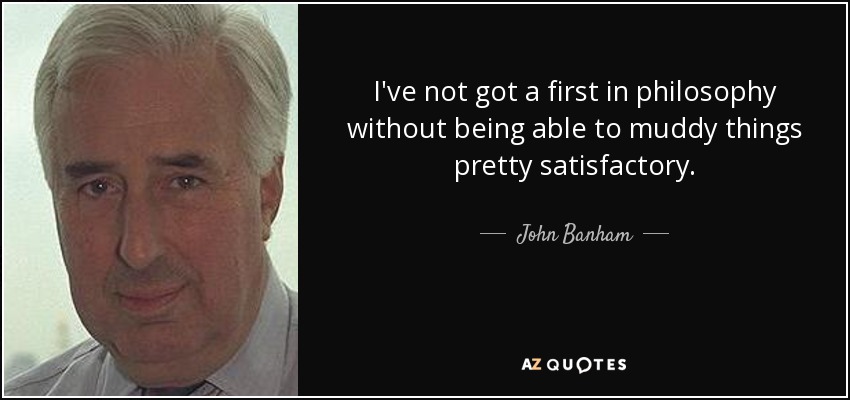 I've not got a first in philosophy without being able to muddy things pretty satisfactory. - John Banham