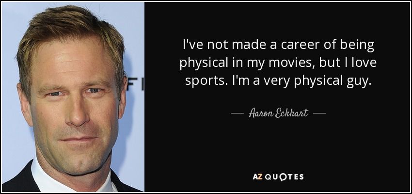 I've not made a career of being physical in my movies, but I love sports. I'm a very physical guy. - Aaron Eckhart