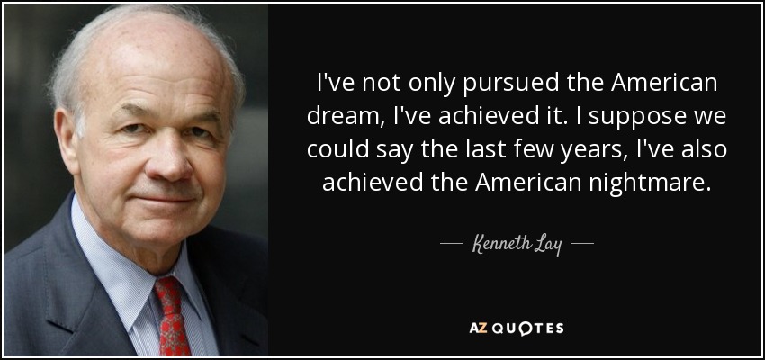I've not only pursued the American dream, I've achieved it. I suppose we could say the last few years, I've also achieved the American nightmare. - Kenneth Lay