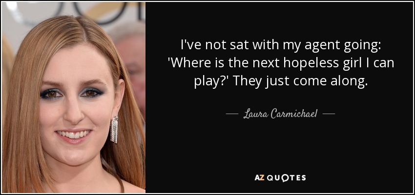 I've not sat with my agent going: 'Where is the next hopeless girl I can play?' They just come along. - Laura Carmichael