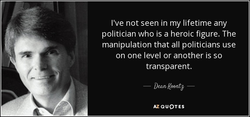 I've not seen in my lifetime any politician who is a heroic figure. The manipulation that all politicians use on one level or another is so transparent. - Dean Koontz