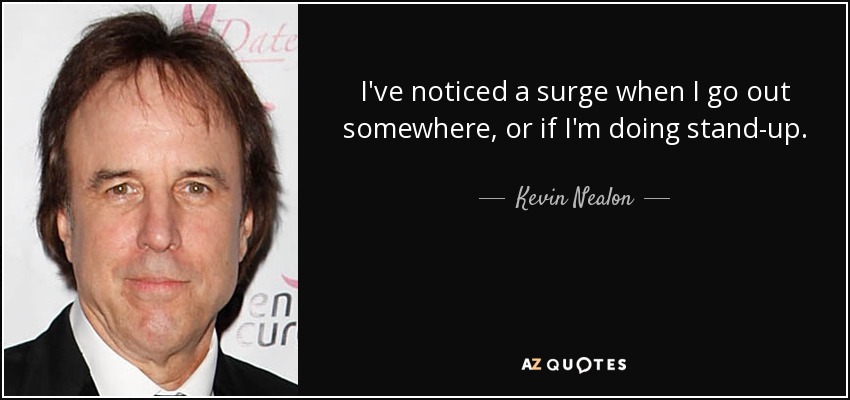 I've noticed a surge when I go out somewhere, or if I'm doing stand-up. - Kevin Nealon