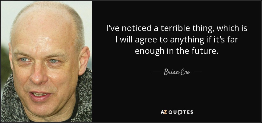 I've noticed a terrible thing, which is I will agree to anything if it's far enough in the future. - Brian Eno
