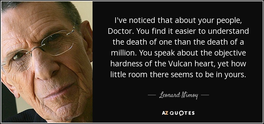 I've noticed that about your people, Doctor. You find it easier to understand the death of one than the death of a million. You speak about the objective hardness of the Vulcan heart, yet how little room there seems to be in yours. - Leonard Nimoy