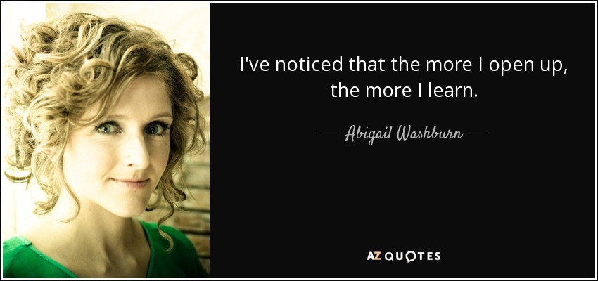 I've noticed that the more I open up, the more I learn. - Abigail Washburn