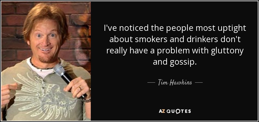 I've noticed the people most uptight about smokers and drinkers don't really have a problem with gluttony and gossip. - Tim Hawkins