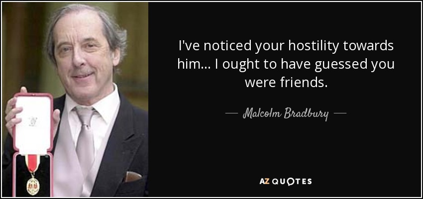 I've noticed your hostility towards him... I ought to have guessed you were friends. - Malcolm Bradbury