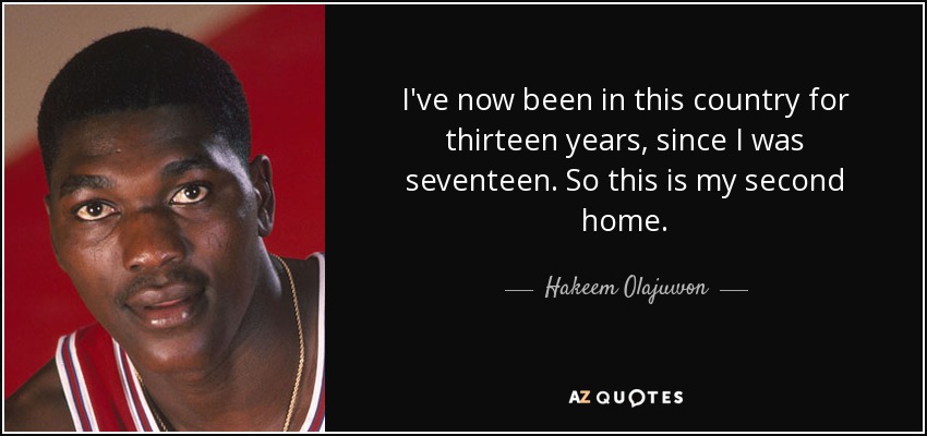I've now been in this country for thirteen years, since I was seventeen. So this is my second home. - Hakeem Olajuwon
