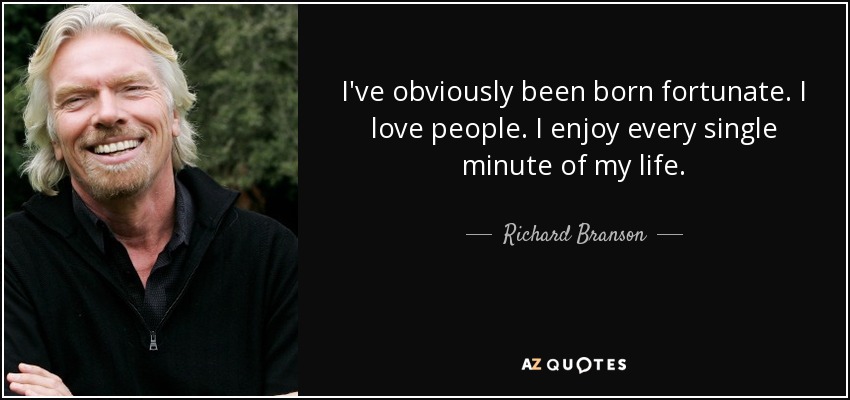 I've obviously been born fortunate. I love people. I enjoy every single minute of my life. - Richard Branson