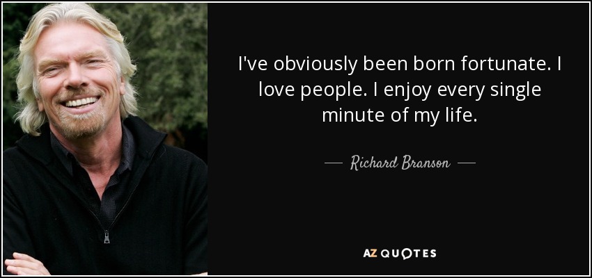 I've obviously been born fortunate. I love people. I enjoy every single minute of my life. - Richard Branson