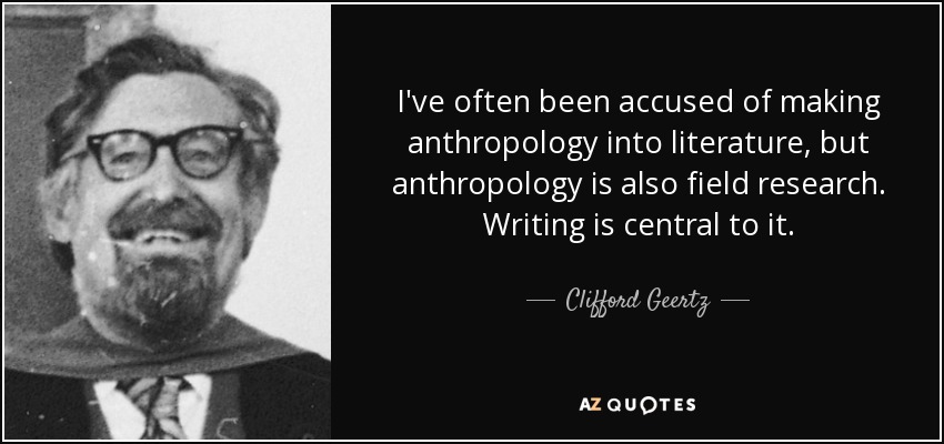 I've often been accused of making anthropology into literature, but anthropology is also field research. Writing is central to it. - Clifford Geertz