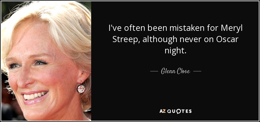I've often been mistaken for Meryl Streep, although never on Oscar night. - Glenn Close