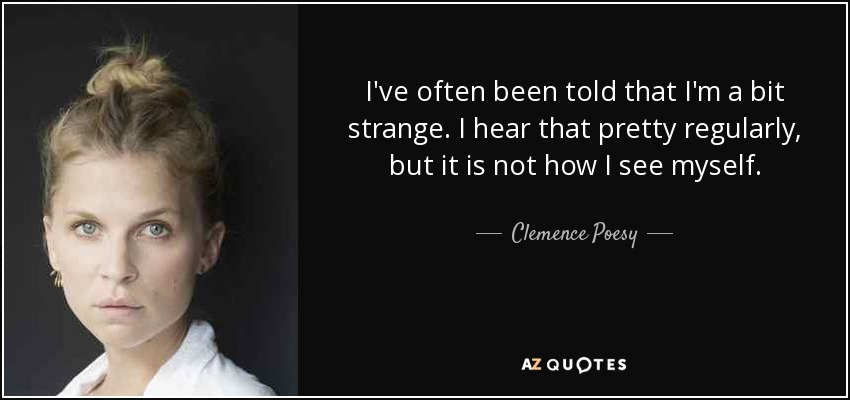 I've often been told that I'm a bit strange. I hear that pretty regularly, but it is not how I see myself. - Clemence Poesy
