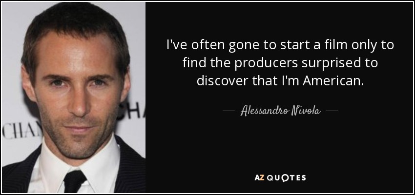 I've often gone to start a film only to find the producers surprised to discover that I'm American. - Alessandro Nivola