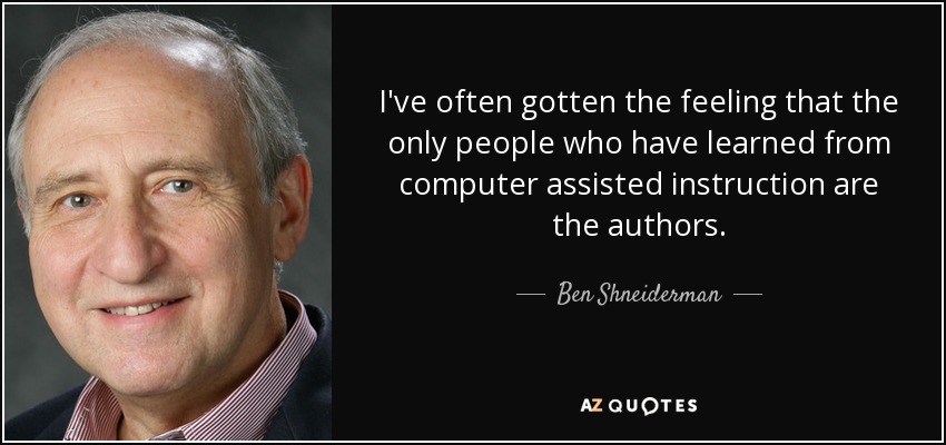 I've often gotten the feeling that the only people who have learned from computer assisted instruction are the authors. - Ben Shneiderman