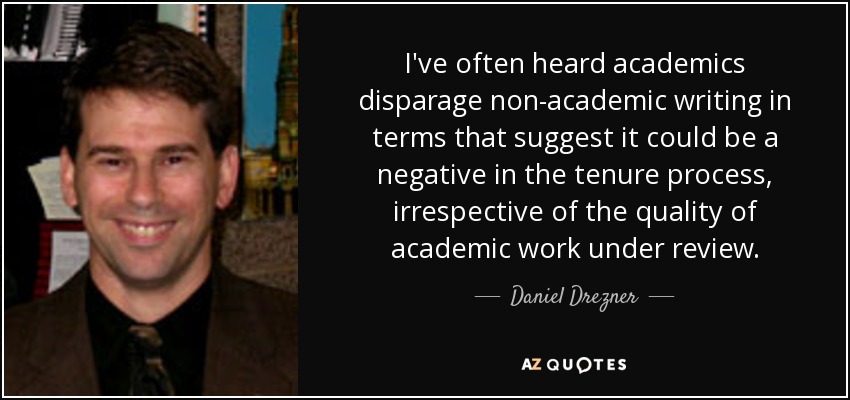 I've often heard academics disparage non-academic writing in terms that suggest it could be a negative in the tenure process, irrespective of the quality of academic work under review. - Daniel Drezner