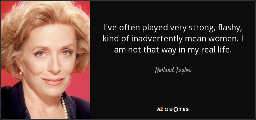 I've often played very strong, flashy, kind of inadvertently mean women. I am not that way in my real life. - Holland Taylor