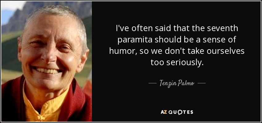 I've often said that the seventh paramita should be a sense of humor, so we don't take ourselves too seriously. - Tenzin Palmo