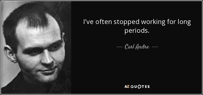 I've often stopped working for long periods. - Carl Andre
