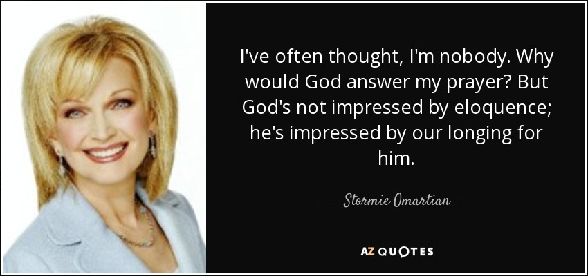 I've often thought, I'm nobody. Why would God answer my prayer? But God's not impressed by eloquence; he's impressed by our longing for him. - Stormie Omartian