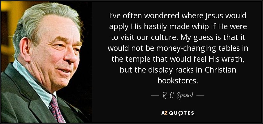 I’ve often wondered where Jesus would apply His hastily made whip if He were to visit our culture. My guess is that it would not be money-changing tables in the temple that would feel His wrath, but the display racks in Christian bookstores. - R. C. Sproul