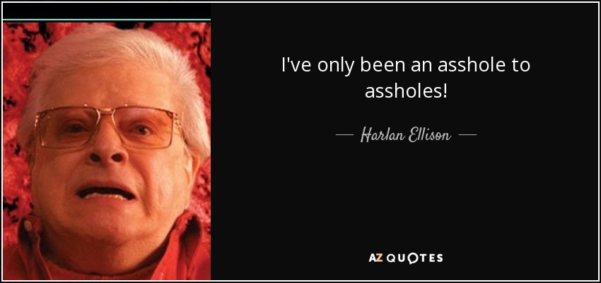 I've only been an asshole to assholes! - Harlan Ellison