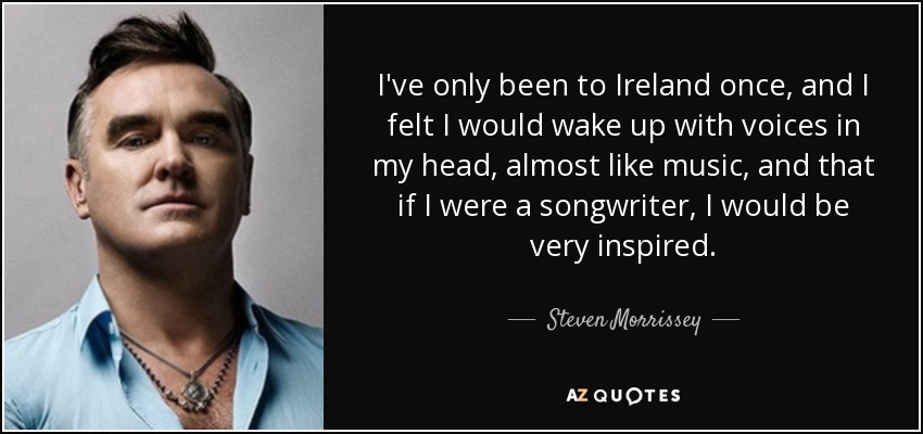 I've only been to Ireland once, and I felt I would wake up with voices in my head, almost like music, and that if I were a songwriter, I would be very inspired. - Steven Morrissey