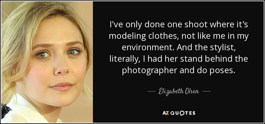 I've only done one shoot where it's modeling clothes, not like me in my environment. And the stylist, literally, I had her stand behind the photographer and do poses. - Elizabeth Olsen